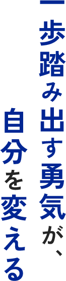 一歩踏み出す勇気が、自分を変える